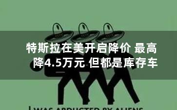 特斯拉在美开启降价 最高降4.5万元 但都是库存车